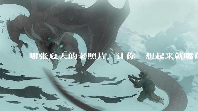 哪张夏天的老照片，让你一想起来就嘴角上扬？