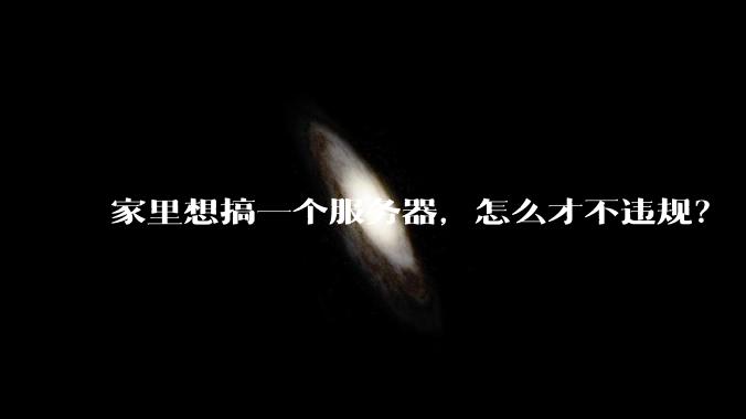 家里想搞一个服务器，怎么才不违规？