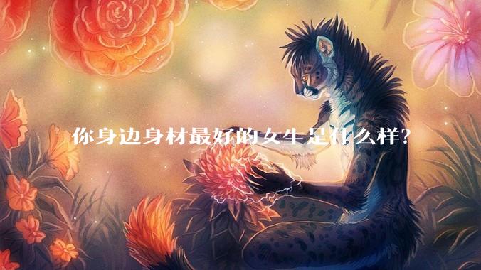 你身边身材最好的女生是什么样？