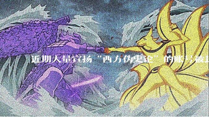 近期大量宣扬“西方伪史论”的账号被封，这意味着什么？