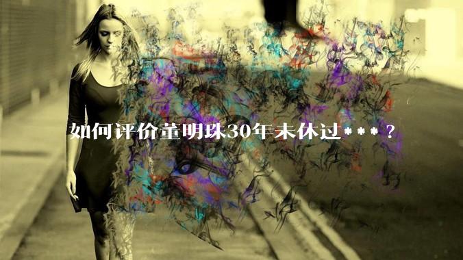 如何评价董明珠30年未休过***?