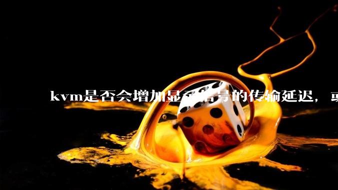 kvm是否会增加显示信号的传输延迟，或者键鼠的延迟？打游戏用这个，会影响吗？