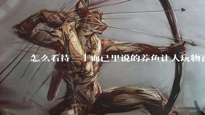 怎么看待三十而已里说的养鱼让人玩物丧志，养鱼是魔鬼，是黑洞，养鱼毁三代鱼缸毁一生的话?