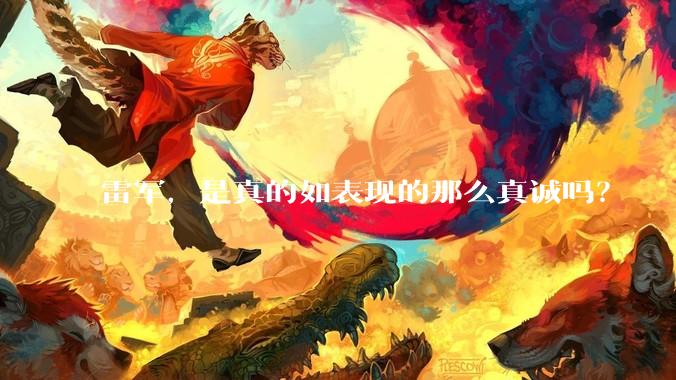 雷军，是真的如表现的那么真诚吗？