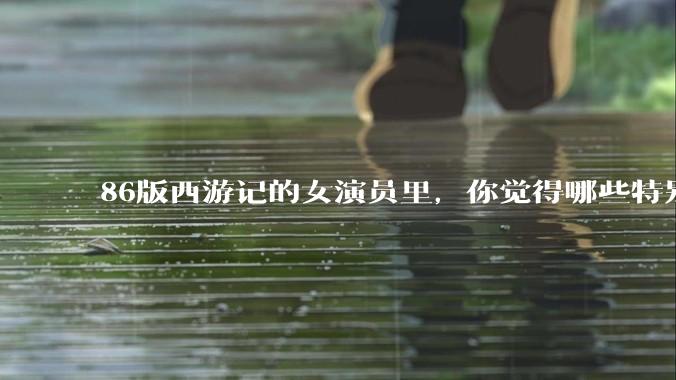 86版西游记的女演员里，你觉得哪些特别漂亮？