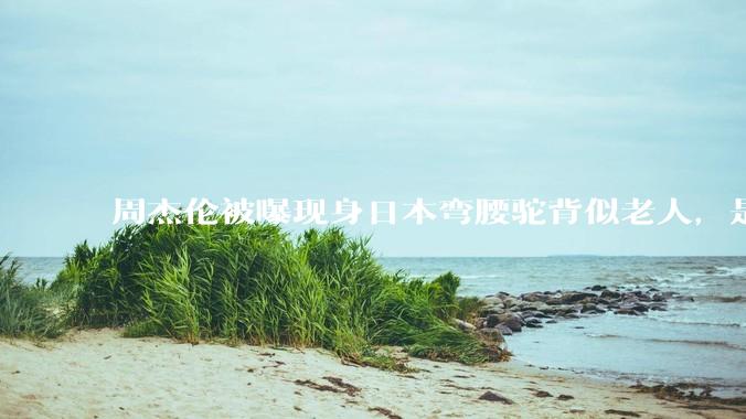 周杰伦被曝现身日本弯腰驼背似老人，是真的吗？他曾称患有强直性脊柱炎，这病对身体影响有多大？能治好吗？