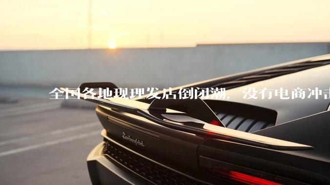 全国各地现理发店倒闭潮，没有电商冲击，理发店为什么自己能干黄？