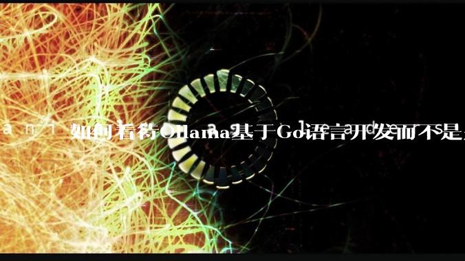 如何看待Ollama基于Go语言开发而不是别的编程语言？