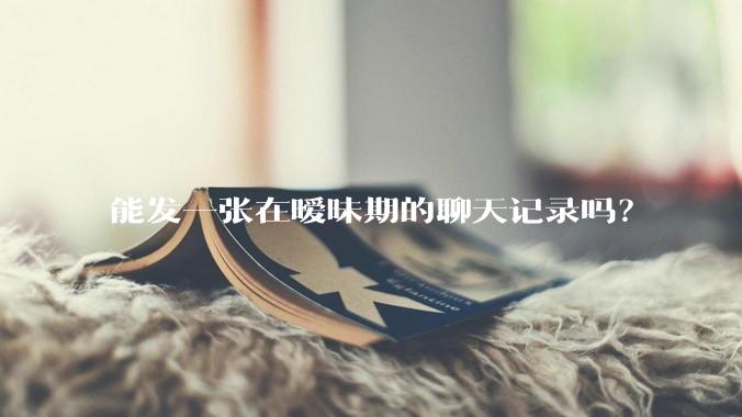 能发一张在暧昧期的聊天记录吗？