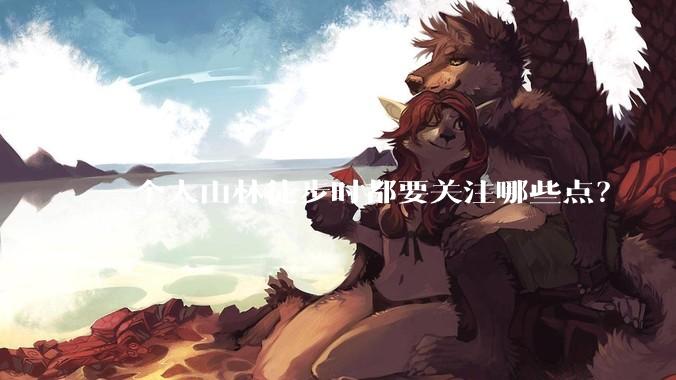 一个人山林徒步时都要关注哪些点？