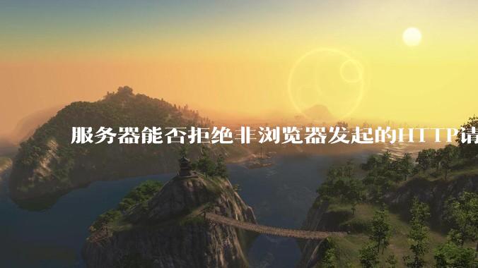 服务器能否拒绝非浏览器发起的HTTP请求？