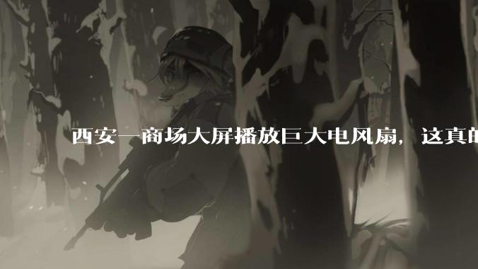 西安一商场大屏播放巨大电风扇，这真的能起到「望扇止暑」效果吗？还是单纯营销创意？