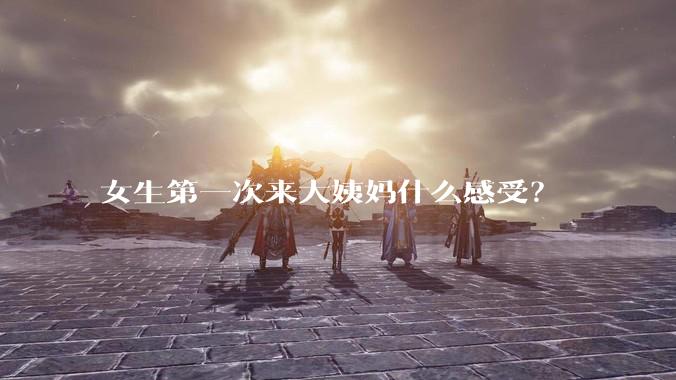 女生第一次来大姨妈什么感受？