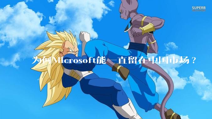 为何Microsoft能一直留在中国市场?