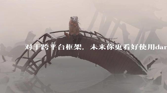 对于跨平台框架，未来你更看好使用dart语言的flutter还是.net新发布的maui?
