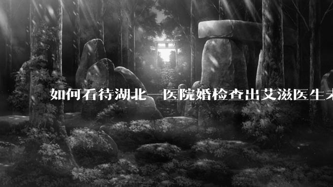 如何看待湖北一医院婚检查出艾滋医生未告知伴侣致感染，医生被停职？反映出哪些问题？