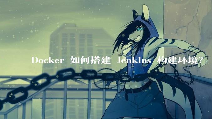 Docker 如何搭建 Jenkins 构建环境？